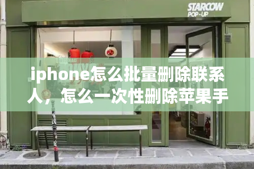 iphone怎么批量删除联系人，怎么一次性删除苹果手机里的照片