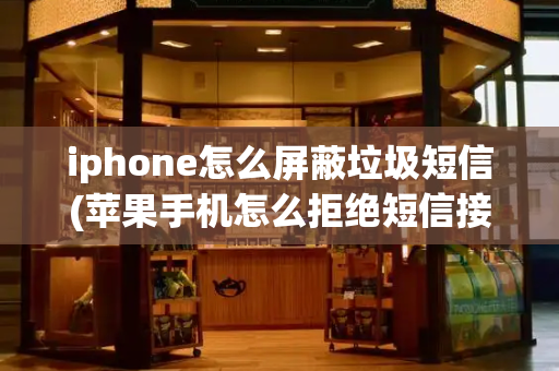 iphone怎么屏蔽垃圾短信(苹果手机怎么拒绝短信接收)-第1张图片-星选测评