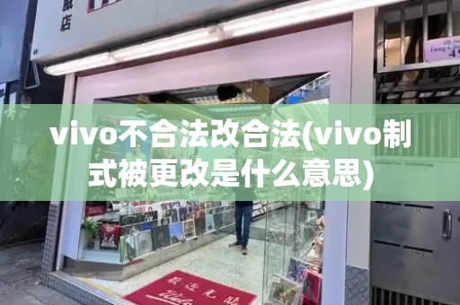 vivo不合法改合法(vivo制式被更改是什么意思)