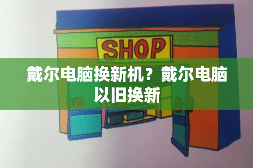 戴尔电脑换新机？戴尔电脑以旧换新-第1张图片-星选测评