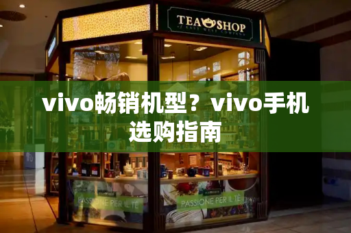 vivo畅销机型？vivo手机选购指南