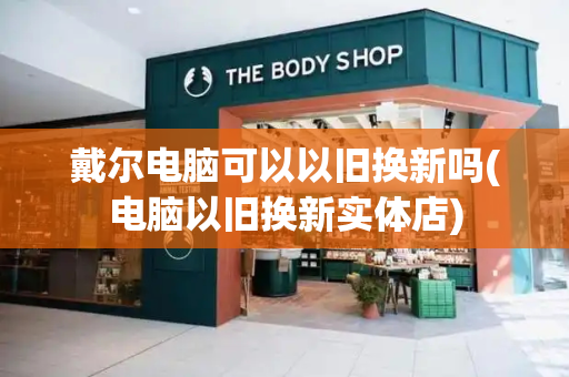 戴尔电脑可以以旧换新吗(电脑以旧换新实体店)