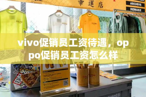 vivo促销员工资待遇，oppo促销员工资怎么样