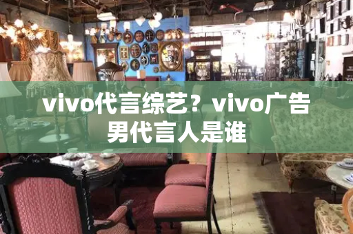 vivo代言综艺？vivo广告男代言人是谁