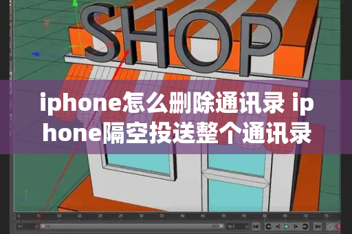 iphone怎么删除通讯录 iphone隔空投送整个通讯录