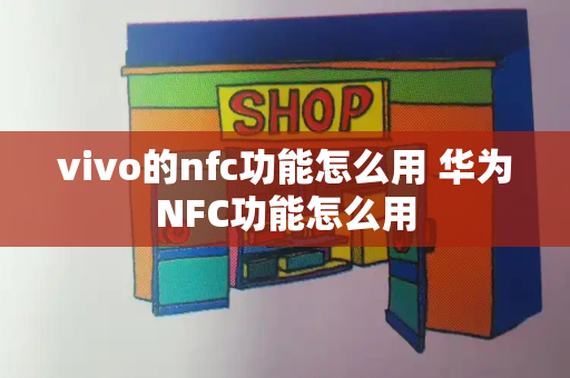 vivo的nfc功能怎么用 华为NFC功能怎么用