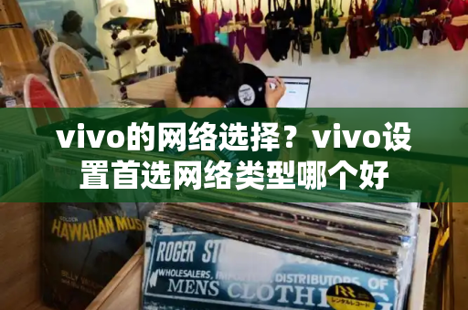 vivo的网络选择？vivo设置首选网络类型哪个好-第1张图片-星选值得买