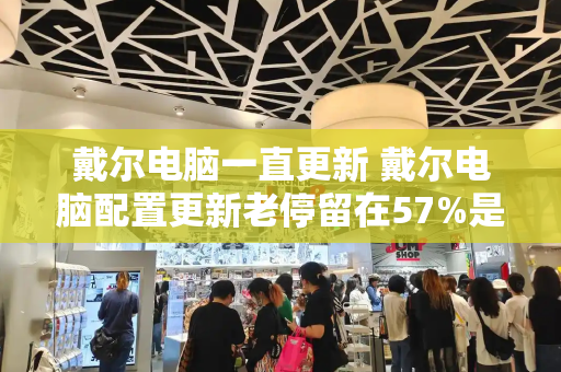 戴尔电脑一直更新 戴尔电脑配置更新老停留在57%是怎么回事