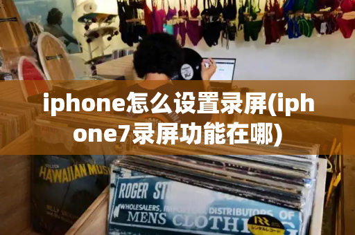 iphone怎么设置录屏(iphone7录屏功能在哪)-第1张图片-星选测评