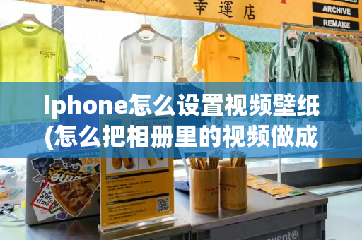 iphone怎么设置视频壁纸(怎么把相册里的视频做成动态壁纸)