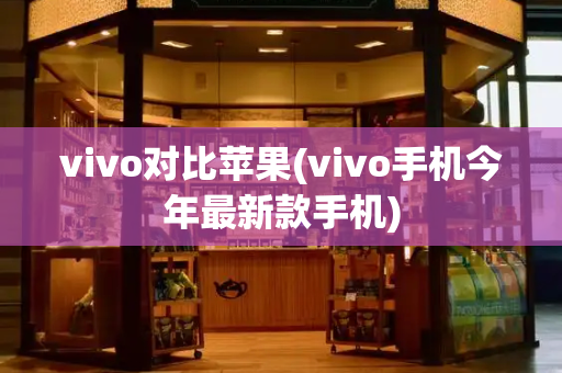 vivo对比苹果(vivo手机今年最新款手机)-第1张图片-星选值得买