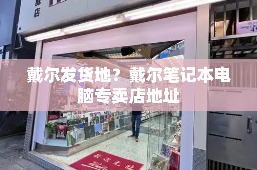 戴尔发货地？戴尔笔记本电脑专卖店地址