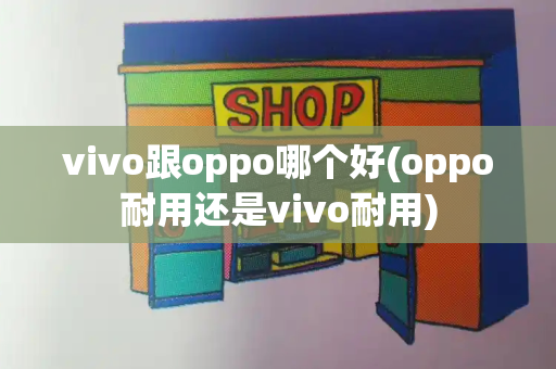 vivo跟oppo哪个好(oppo耐用还是vivo耐用)