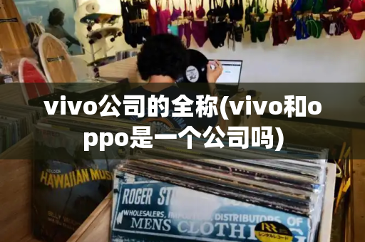 vivo公司的全称(vivo和oppo是一个公司吗)