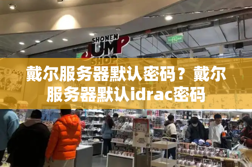 戴尔服务器默认密码？戴尔服务器默认idrac密码