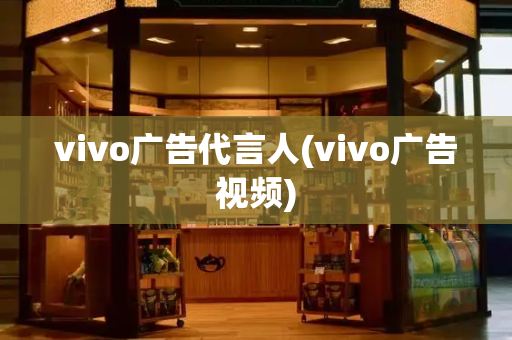 vivo广告代言人(vivo广告视频)