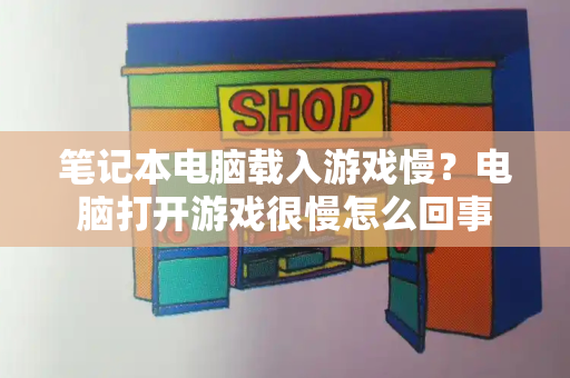 笔记本电脑载入游戏慢？电脑打开游戏很慢怎么回事