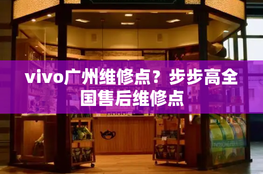 vivo广州维修点？步步高全国售后维修点