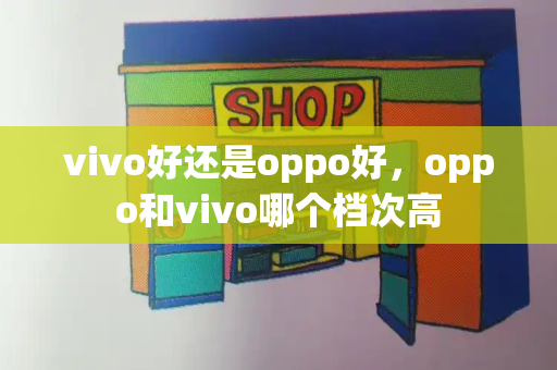 vivo好还是oppo好，oppo和vivo哪个档次高