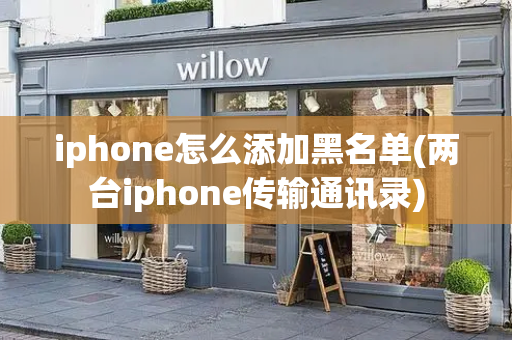 iphone怎么添加黑名单(两台iphone传输通讯录)