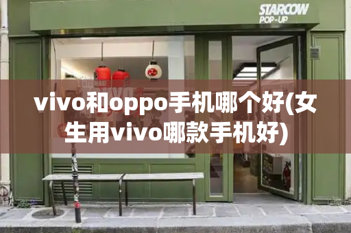 vivo和oppo手机哪个好(女生用vivo哪款手机好)-第1张图片-星选值得买