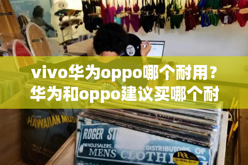 vivo华为oppo哪个耐用？华为和oppo建议买哪个耐用