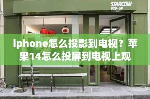 iphone怎么投影到电视？苹果14怎么投屏到电视上观看-第1张图片-星选测评