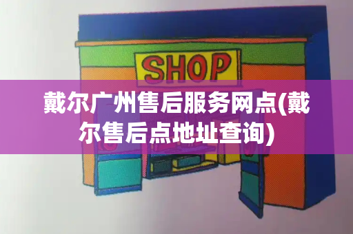 戴尔广州售后服务网点(戴尔售后点地址查询)-第1张图片-星选测评