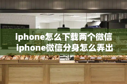 iphone怎么下载两个微信 iphone微信分身怎么弄出来-第1张图片-星选测评