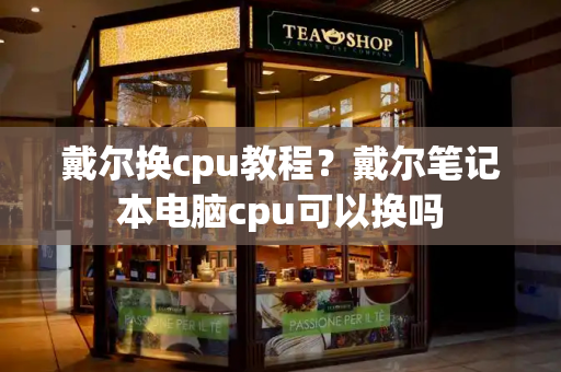 戴尔换cpu教程？戴尔笔记本电脑cpu可以换吗