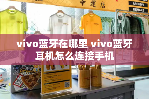 vivo蓝牙在哪里 vivo蓝牙耳机怎么连接手机