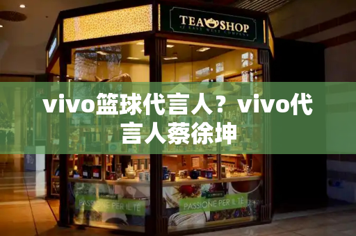 vivo篮球代言人？vivo代言人蔡徐坤