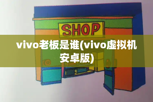 vivo老板是谁(vivo虚拟机安卓版)