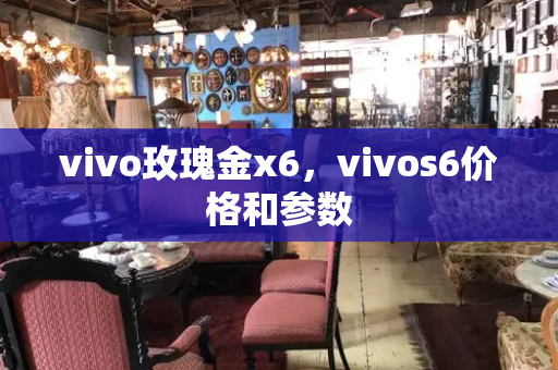 vivo玫瑰金x6，vivos6价格和参数