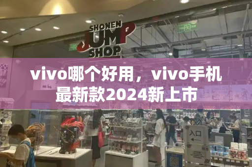 vivo哪个好用，vivo手机最新款2024新上市