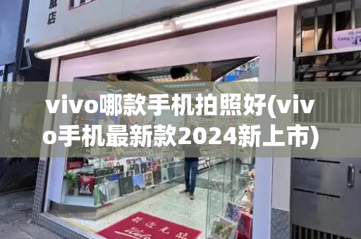 vivo哪款手机拍照好(vivo手机最新款2024新上市)