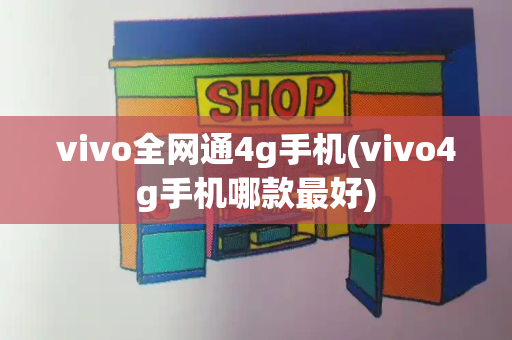 vivo全网通4g手机(vivo4g手机哪款最好)