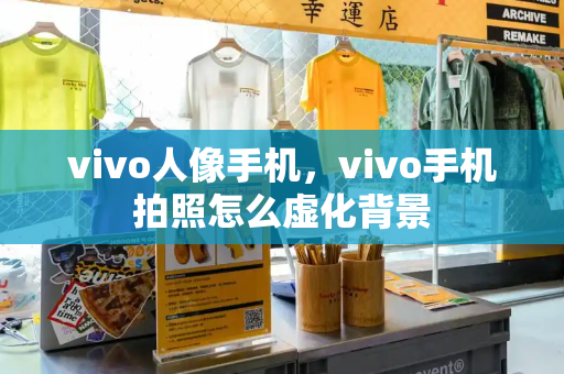 vivo人像手机，vivo手机拍照怎么虚化背景