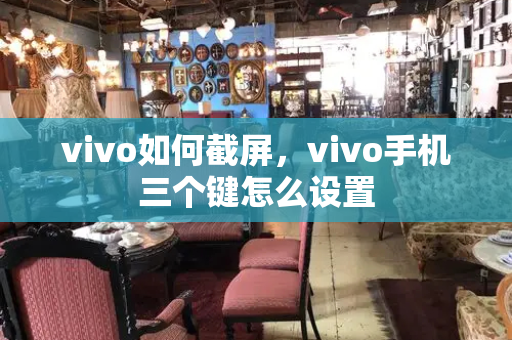 vivo如何截屏，vivo手机三个键怎么设置-第1张图片-星选值得买