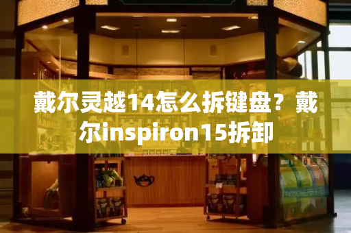 戴尔灵越14怎么拆键盘？戴尔inspiron15拆卸-第1张图片-星选测评