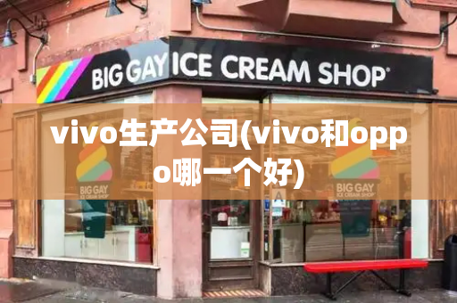 vivo生产公司(vivo和oppo哪一个好)