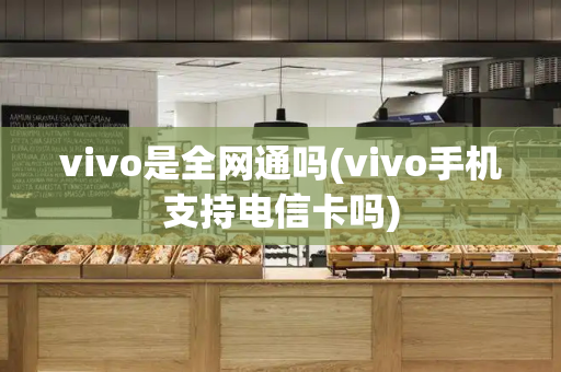 vivo是全网通吗(vivo手机支持电信卡吗)-第1张图片-星选值得买