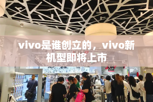 vivo是谁创立的，vivo新机型即将上市