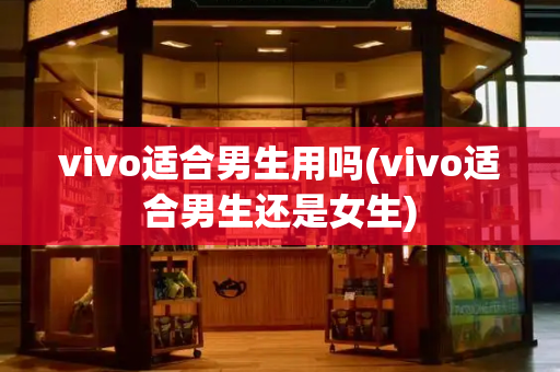 vivo适合男生用吗(vivo适合男生还是女生)