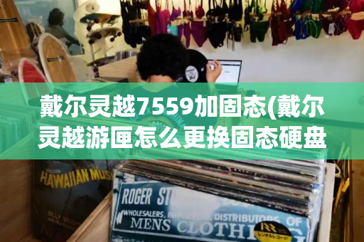 戴尔灵越7559加固态(戴尔灵越游匣怎么更换固态硬盘)