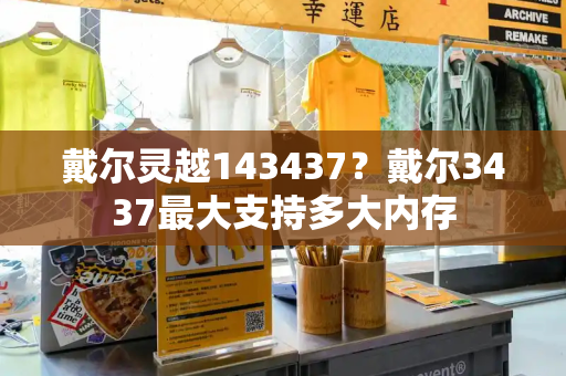 戴尔灵越143437？戴尔3437最大支持多大内存