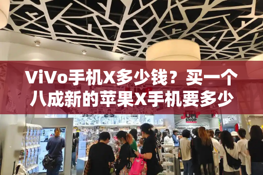 ViVo手机X多少钱？买一个八成新的苹果X手机要多少钱