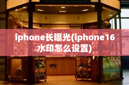 iphone长曝光(iphone16水印怎么设置)