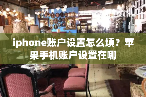 iphone账户设置怎么填？苹果手机账户设置在哪-第1张图片-星选测评