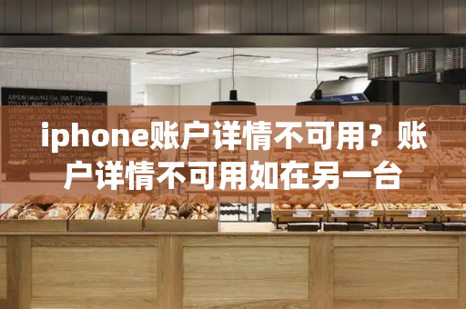 iphone账户详情不可用？账户详情不可用如在另一台